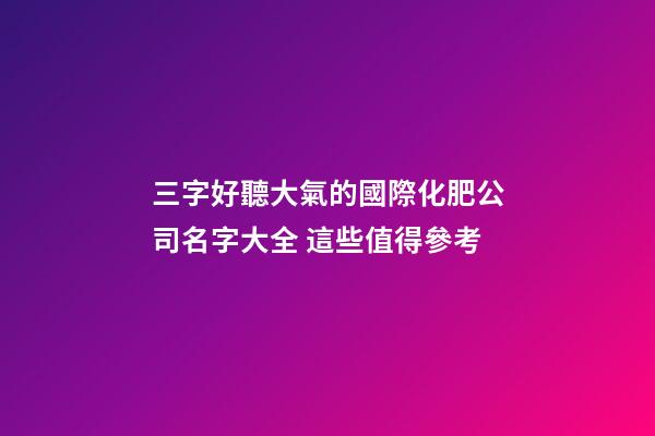 三字好聽大氣的國際化肥公司名字大全 這些值得參考-第1張-公司起名-玄機派